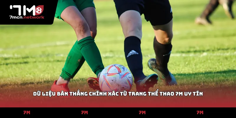 Dữ liệu bàn thắng chính xác từ trang thể thao 7M uy tín