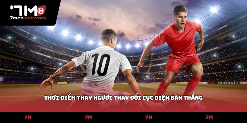 Thời điểm thay người thay đổi cục diện bàn thắng